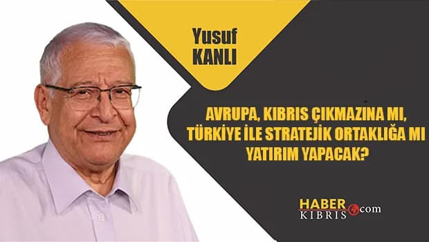 Yusuf Kanlı yazdı: Avrupa, Kıbrıs çıkmazına mı, Türkiye ile stratejik ortaklığa mı yatırım yapacak?