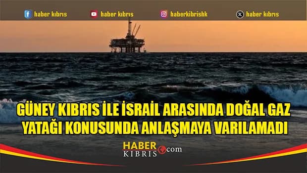 Güney Kıbrıs ile İsrail arasında doğal gaz yatağı konusunda anlaşmaya varılamadı