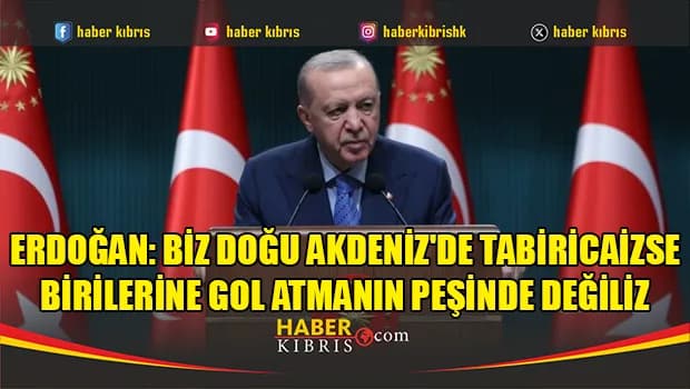 Erdoğan: Biz Doğu Akdeniz'de tabiricaizse birilerine gol atmanın peşinde değiliz