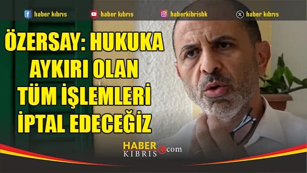 Özersay: Hukuka aykırı olan tüm işlemleri iptal edeceğiz