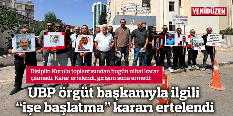 UBP örgüt başkanıyla ilgili “işe başlatma” kararı ertelendi