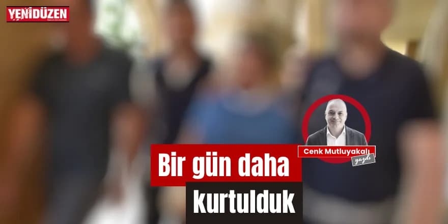 Bir gün daha kurtulduk