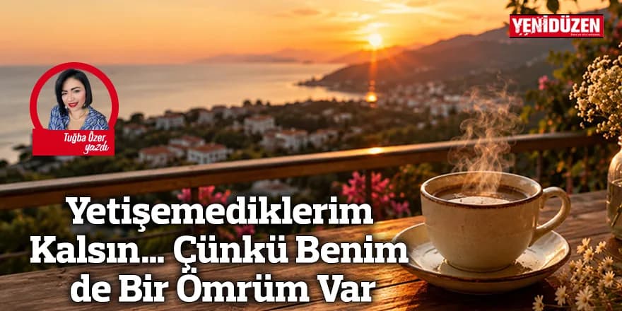 Yetişemediklerim Kalsın… Çünkü Benim de Bir Ömrüm Var