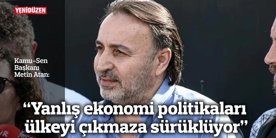 “Yanlış ekonomi politikaları ülkeyi çıkmaza sürüklüyor”