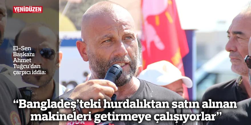 “Bangladeş’teki hurdalıktan satın alınan makineleri getirmeye çalışıyorlar”