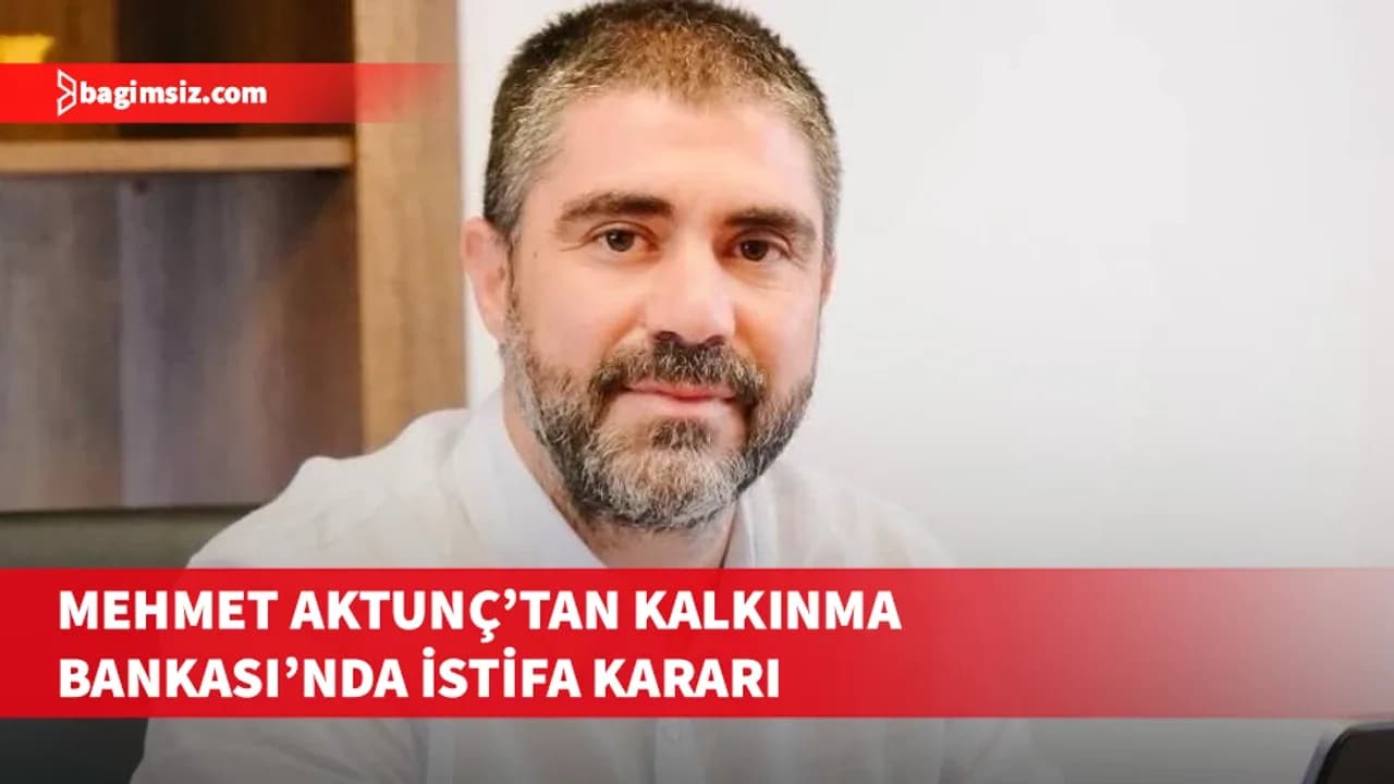 Aktunç, LTB adaylığı nedeniyle Kalkınma Bankası’ndaki görevinden ayrıldı