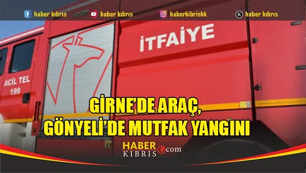 Girne’de araç, Gönyeli’de mutfak yangını