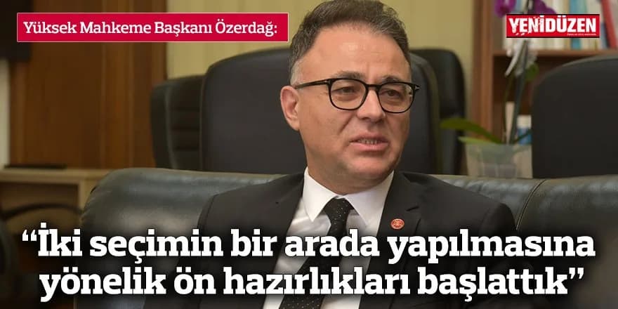 “İki seçimin bir arada yapılmasına yönelik ön hazırlıkları başlattık”