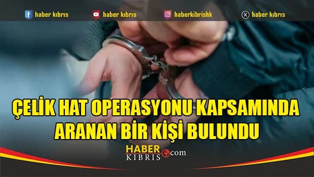 Çelik Hat Operasyonu kapsamında aranan bir kişi bulundu