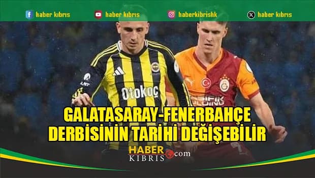 Galatasaray-Fenerbahçe derbisinin tarihi değişebilir