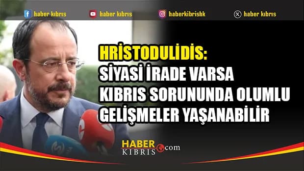 Hristodulidis: Siyasi irade varsa Kıbrıs sorununda olumlu gelişmeler yaşanabilir