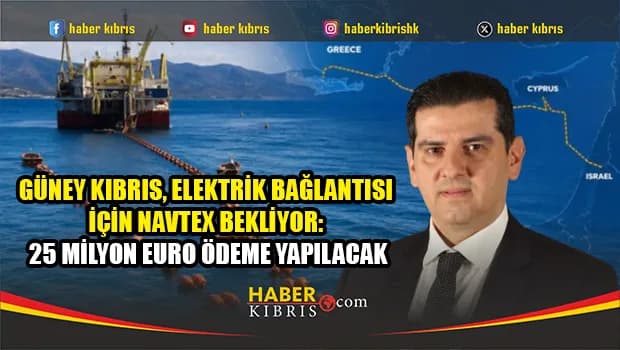 Güney Kıbrıs, elektrik bağlantısı için NAVTEX bekliyor: 25 milyon euro ödeme yapılacak