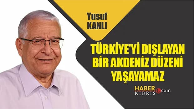 Yusuf Kanlı yazdı: Türkiye’yi Dışlayan Bir Akdeniz Düzeni Yaşayamaz