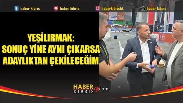 Yeşilırmak: Sonuç yine aynı çıkarsa adaylıktan çekileceğim