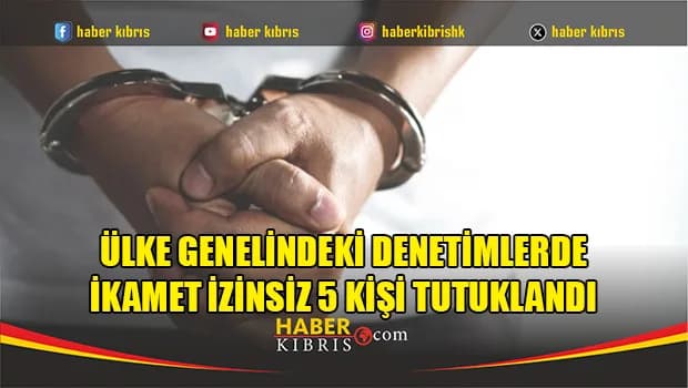 Ülke genelindeki denetimlerde ikamet izinsiz 5 kişi tutuklandı