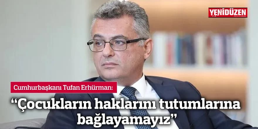“Çocukların haklarını tutumlarına bağlayamayız”
