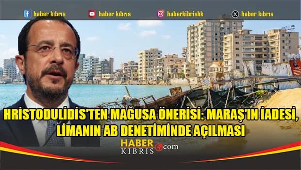 Hristodulidis'ten Mağusa önerisi: Maraş'ın iadesi, limanın AB denetiminde açılması