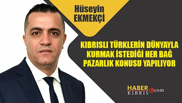 Hüseyin Ekmekçi yazdı: Kıbrıslı Türklerin dünyayala kurmak istediği her bağ pazarlık konusu yapılıyor