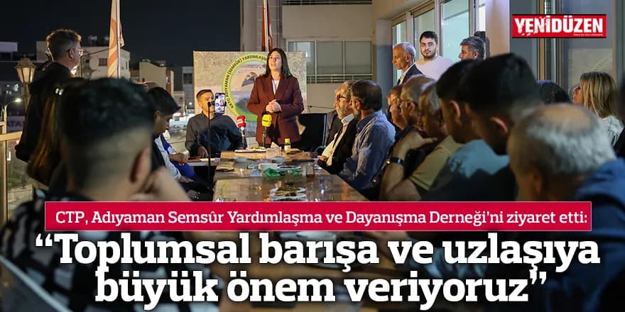 CTP, Adıyaman Semsûr Yardımlaşma ve Dayanışma Derneği’ni ziyaret etti