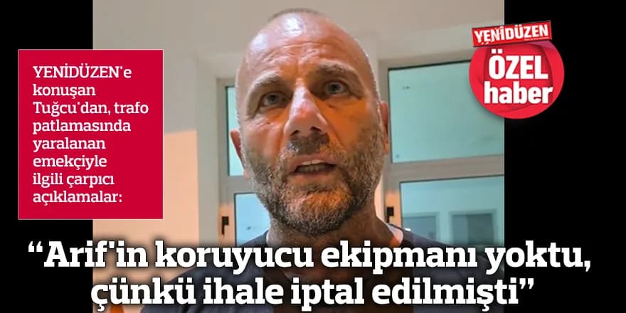 "Arif'in koruyucu ekipmanı yoktu, çünkü ihale iptal edilmişti"
