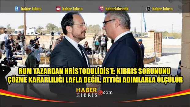 Rum Yazardan Hristodulidis’e: Kıbrıs sorununu çözme kararlılığı lafla değil, attığı adımlarla ölçülür