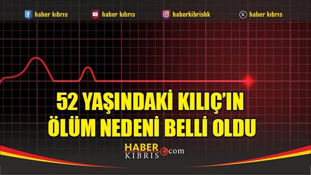52 yaşındaki Kılıç’ın ölüm nedeni belli oldu