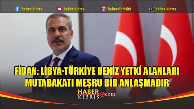 Fidan: Libya-Türkiye deniz yetki alanları mutabakatı meşru bir anlaşmadır