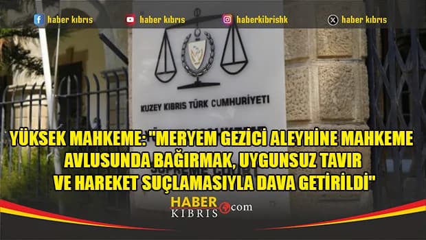 Yüksek Mahkeme: "Meryem Gezici aleyhine Mahkeme avlusunda bağırmak, uygunsuz tavır ve hareket suçlamasıyla dava getirildi"