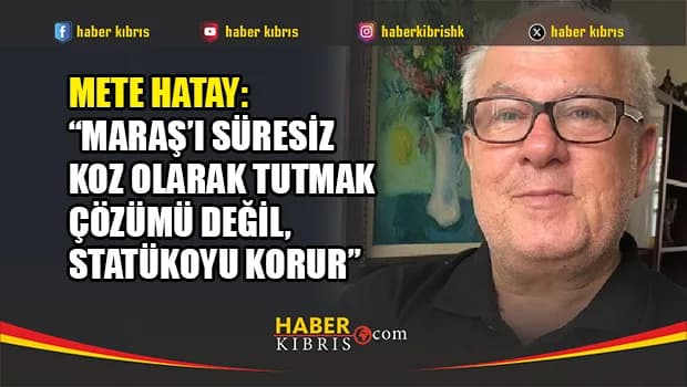 Mete Hatay: “Maraş’ı süresiz koz olarak tutmak çözümü değil, statükoyu korur”