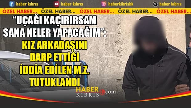 Ercan yolunda kıskançlık tartışması: Kız arkadaşını darp ettiği iddia edilen M.Z. tutuklandı
