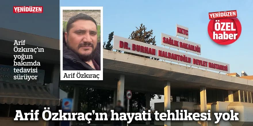 Arif Özkıraç’ın hayati tehlikesi yok