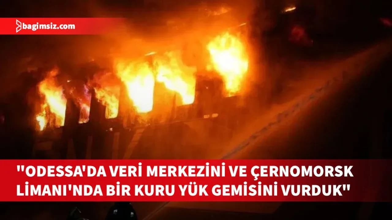 Rusya: Odessa'da veri merkezini ve Çernomorsk Limanı'nda bir kuru yük gemisini vurduk