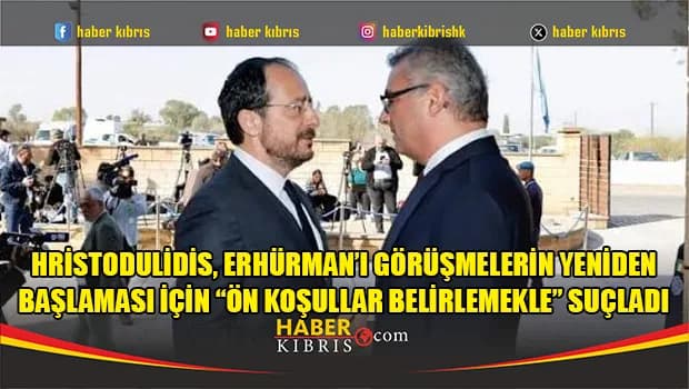 Hristodulidis, Erhürman’ı görüşmelerin yeniden başlaması için “ön koşullar belirlemekle” suçladı