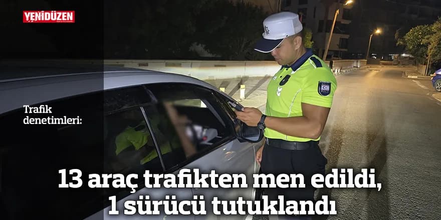 13 araç trafikten men edildi, 1 sürücü tutuklandı