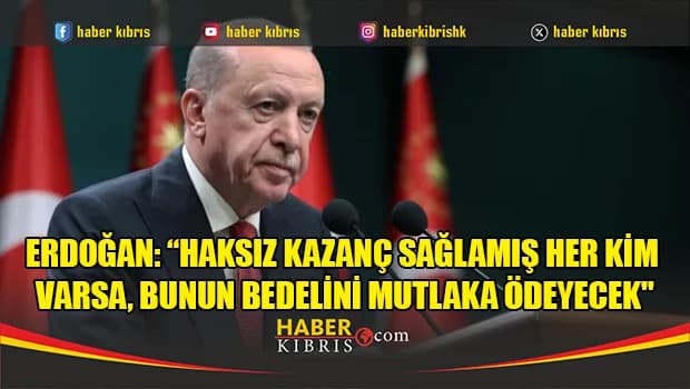 Erdoğan: “Haksız kazanç sağlamış her kim varsa, bunun bedelini mutlaka ödeyecek"
