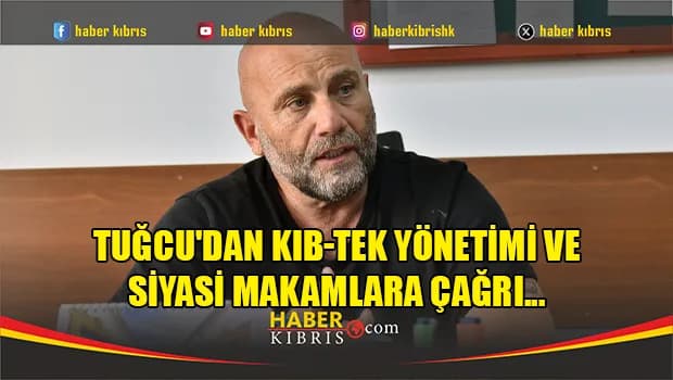 Tuğcu'dan Kıb-Tek Yönetimi ve siyasi makamlara çağrı...