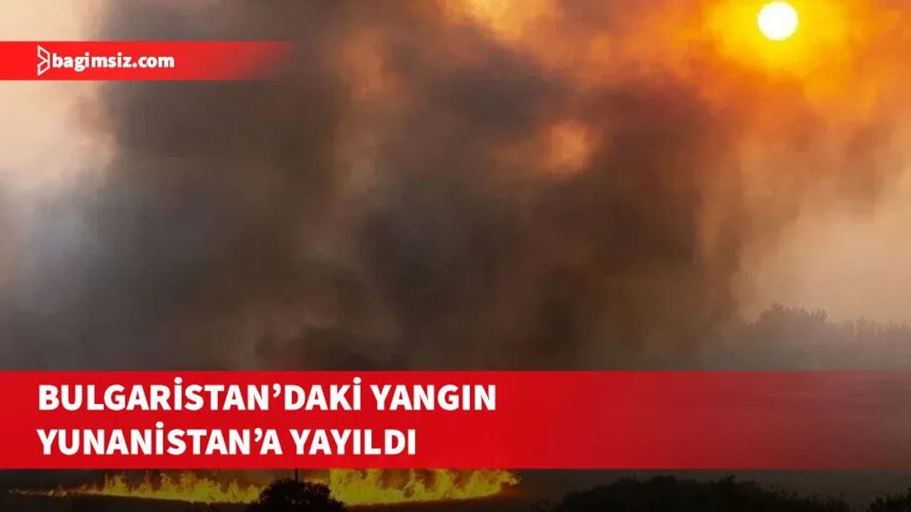 Bulgaristan'da başlayan orman yangını Yunanistan'a sıçradı
