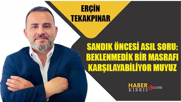 Erçin Tekakpınar yazdı: Sandık Öncesi Asıl Soru: Beklenmedik Bir Masrafı Karşılayabiliyor Muyuz