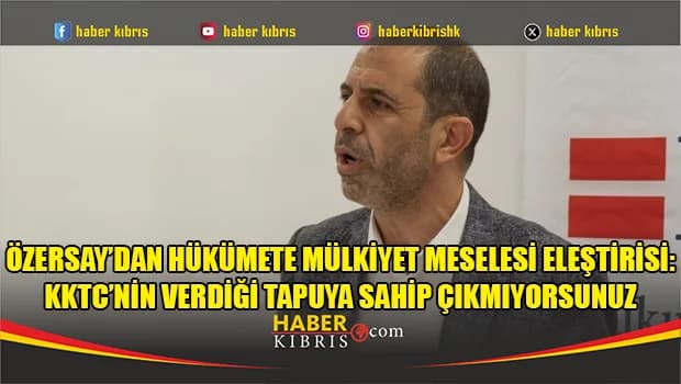 Özersay’dan hükümete mülkiyet meselesi eleştirisi: KKTC’nin verdiği tapuya sahip çıkmıyorsunuz